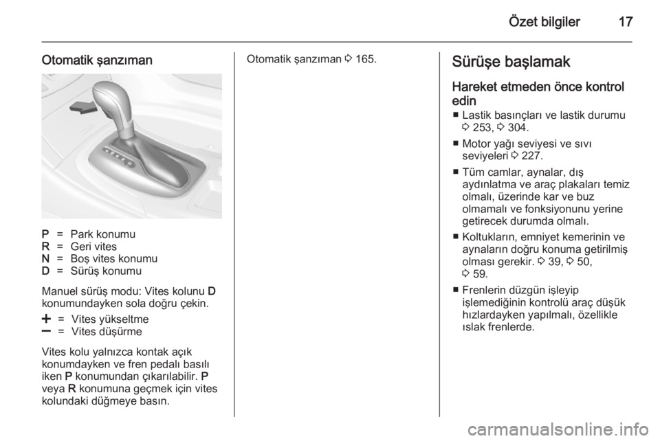 OPEL INSIGNIA 2014  Sürücü El Kitabı (in Turkish) Özet bilgiler17
Otomatik şanzımanP=Park konumuR=Geri vitesN=Boş vites konumuD=Sürüş konumu
Manuel sürüş modu: Vites kolunu D
konumundayken sola doğru çekin.
<=Vites yükseltme]=Vites düş