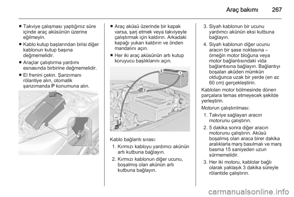 OPEL INSIGNIA 2014  Sürücü El Kitabı (in Turkish) Araç bakımı267
■ Takviye çalışması yaptığınız süreiçinde araç aküsünün üzerine
eğilmeyin.
■ Kablo kutup başlarından birisi diğer
kablonun kutup başına
değmemelidir.
■ Ar