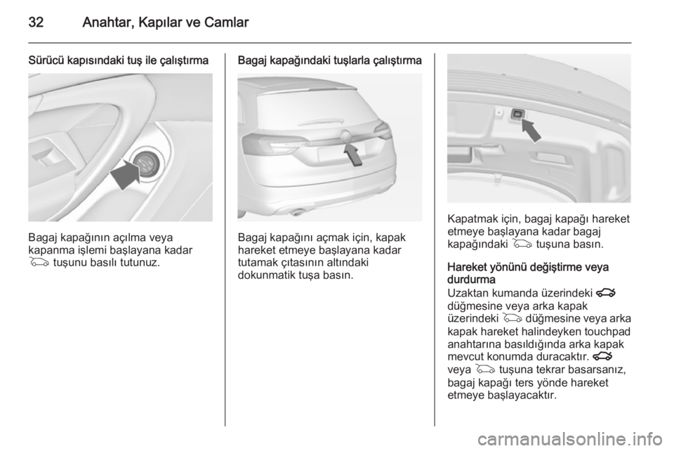 OPEL INSIGNIA 2014  Sürücü El Kitabı (in Turkish) 32Anahtar, Kapılar ve Camlar
Sürücü kapısındaki tuş ile çalıştırma
Bagaj kapağının açılma veya
kapanma işlemi başlayana kadar
G  tuşunu basılı tutunuz.
Bagaj kapağındaki tuşlar