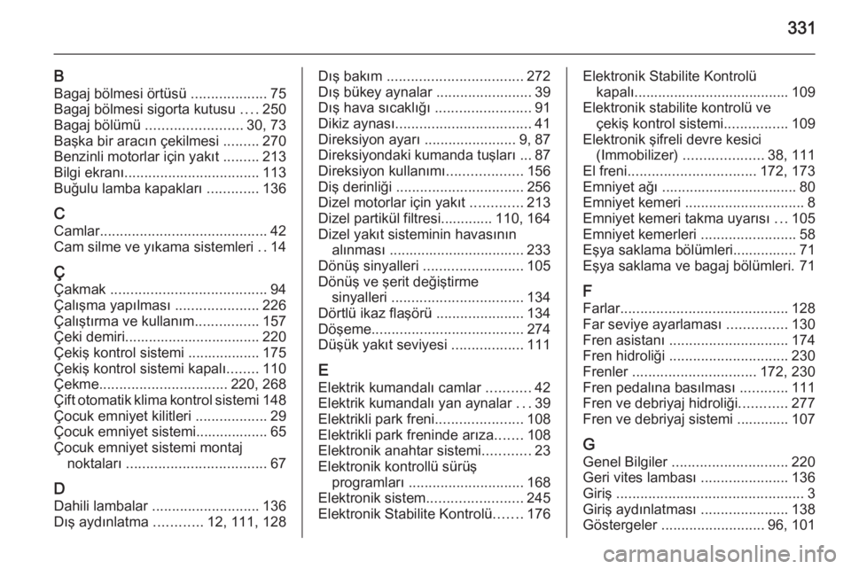 OPEL INSIGNIA 2014  Sürücü El Kitabı (in Turkish) 331
BBagaj bölmesi örtüsü  ...................75
Bagaj bölmesi sigorta kutusu  ....250
Bagaj bölümü  ........................ 30, 73
Başka bir aracın çekilmesi  .........270
Benzinli motorl
