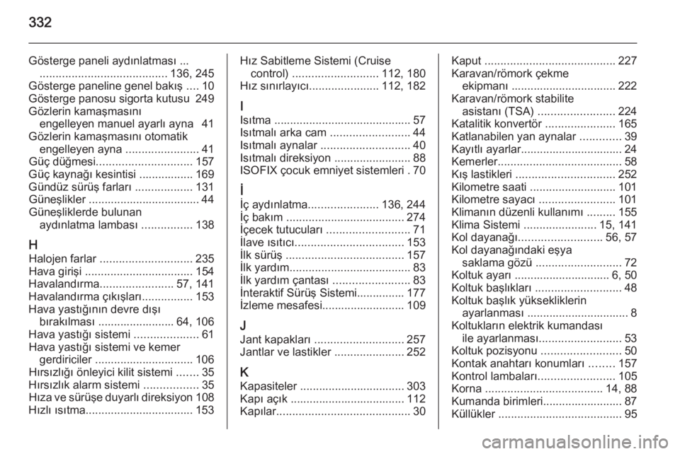 OPEL INSIGNIA 2014  Sürücü El Kitabı (in Turkish) 332
Gösterge paneli aydınlatması ........................................... 136, 245
Gösterge paneline genel bakış  ....10
Gösterge panosu sigorta kutusu  249
Gözlerin kamaşmasını engelley
