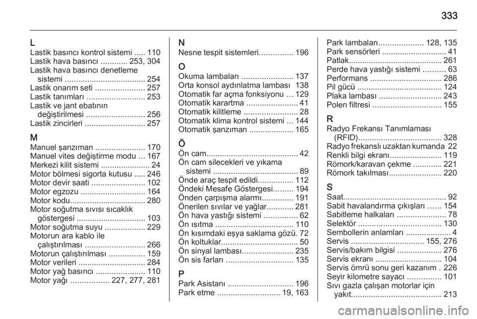 OPEL INSIGNIA 2014  Sürücü El Kitabı (in Turkish) 333
L
Lastik basıncı kontrol sistemi ..... 110
Lastik hava basıncı  ............253, 304
Lastik hava basıncı denetleme sistemi  .................................... 254
Lastik onarım seti  ....