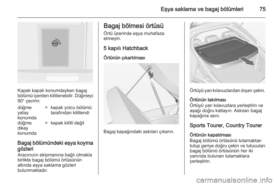 OPEL INSIGNIA 2014  Sürücü El Kitabı (in Turkish) Eşya saklama ve bagaj bölümleri75
Kapak kapalı konumdayken bagaj
bölümü içerden kilitlenebilir. Düğmeyi
90° çevirin:
düğme
yatay
konumda=kapak yolcu bölümü
tarafından kilitlendidüğ
