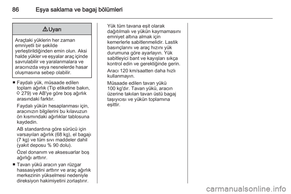 OPEL INSIGNIA 2014  Sürücü El Kitabı (in Turkish) 86Eşya saklama ve bagaj bölümleri9Uyarı
Araçtaki yüklerin her zaman
emniyetli bir şekilde
yerleştirildiğinden emin olun. Aksi
halde yükler ve eşyalar araç içinde savrulabilir ve yaralanma