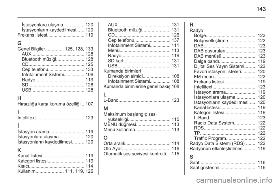 OPEL INSIGNIA 2014.5  Bilgi ve Eğlence Sistemi Kılavuzu (in Turkish) 143
İstasyonlara ulaşma................120
İstasyonların kaydedilmesi ......120
Frekans listesi............................. 119
G
Genel Bilgiler ..............125, 128, 133
AUX ..................