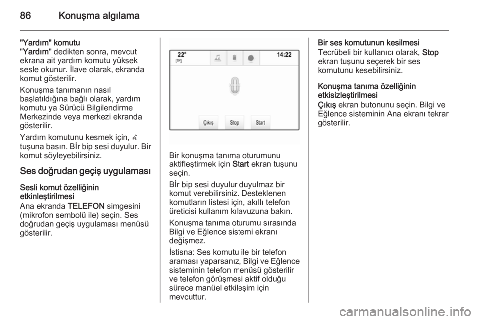 OPEL INSIGNIA 2014.5  Bilgi ve Eğlence Sistemi Kılavuzu (in Turkish) 86Konuşma algılama
"Yardım" komutu
" Yardım " dedikten sonra, mevcut
ekrana ait yardım komutu yüksek
sesle okunur. İlave olarak, ekranda
komut gösterilir.
Konuşma tanımanın 