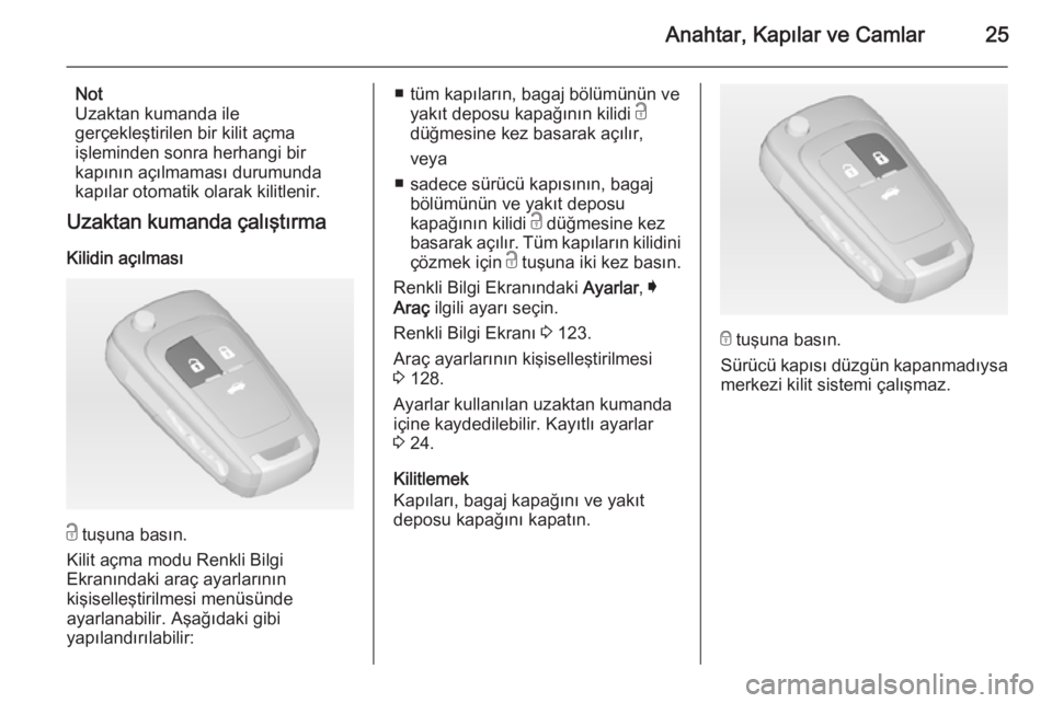 OPEL INSIGNIA 2014.5  Sürücü El Kitabı (in Turkish) Anahtar, Kapılar ve Camlar25
Not
Uzaktan kumanda ile
gerçekleştirilen bir kilit açma
işleminden sonra herhangi bir
kapının açılmaması durumunda
kapılar otomatik olarak kilitlenir.
Uzaktan k