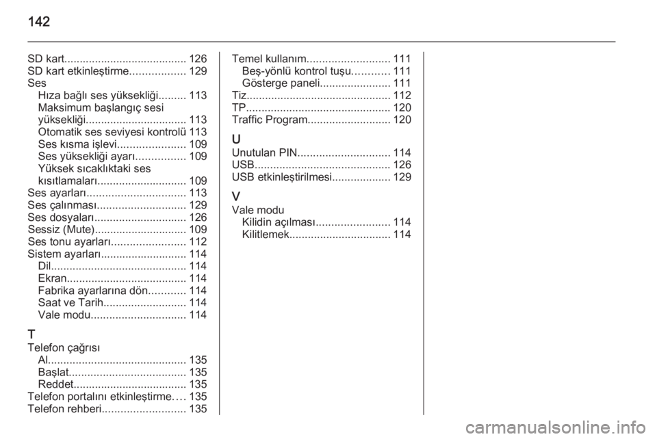 OPEL INSIGNIA 2015  Bilgi ve Eğlence Sistemi Kılavuzu (in Turkish) 142
SD kart........................................ 126
SD kart etkinleştirme ..................129
Ses Hıza bağlı ses yüksekliği .........113
Maksimum başlangıç sesi
yüksekliği............