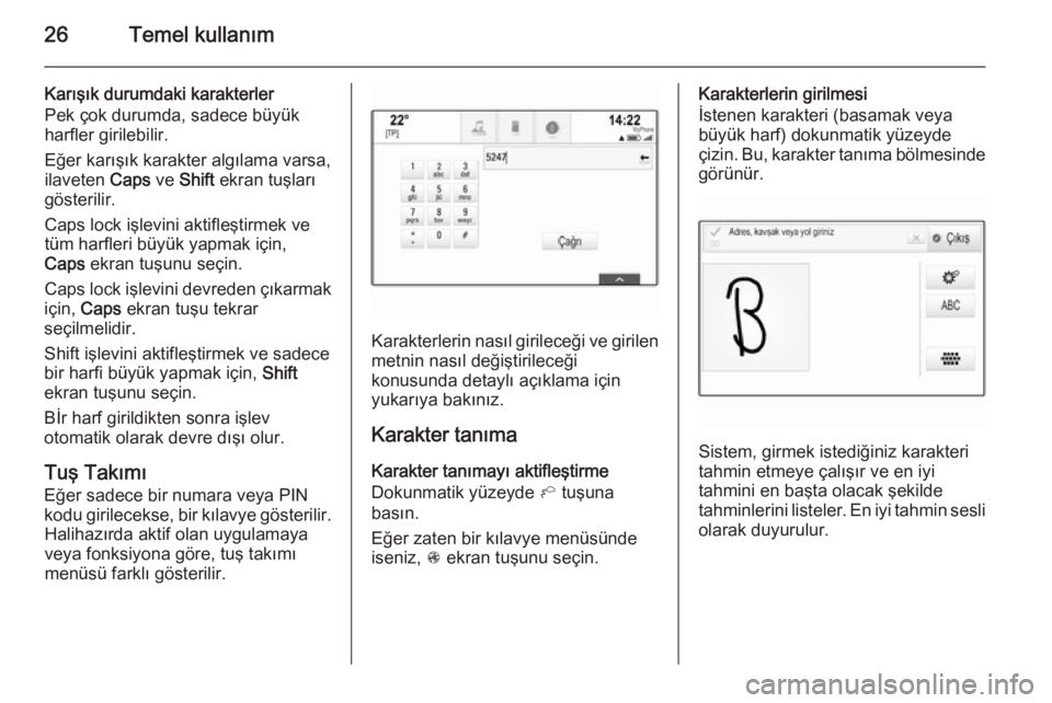 OPEL INSIGNIA 2015  Bilgi ve Eğlence Sistemi Kılavuzu (in Turkish) 26Temel kullanım
Karışık durumdaki karakterler
Pek çok durumda, sadece büyük
harfler girilebilir.
Eğer karışık karakter algılama varsa,
ilaveten  Caps ve Shift  ekran tuşları
gösterilir