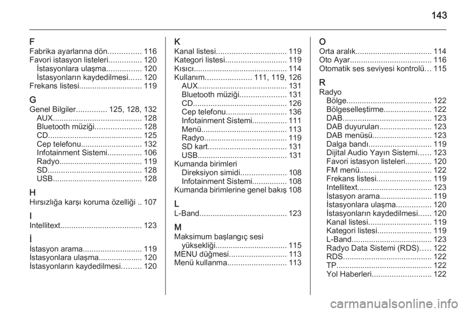 OPEL INSIGNIA 2015.5  Bilgi ve Eğlence Sistemi Kılavuzu (in Turkish) 143
F
Fabrika ayarlarına dön ...............116
Favori istasyon listeleri ...............120
İstasyonlara ulaşma ................120
İstasyonların kaydedilmesi ......120
Frekans listesi.........