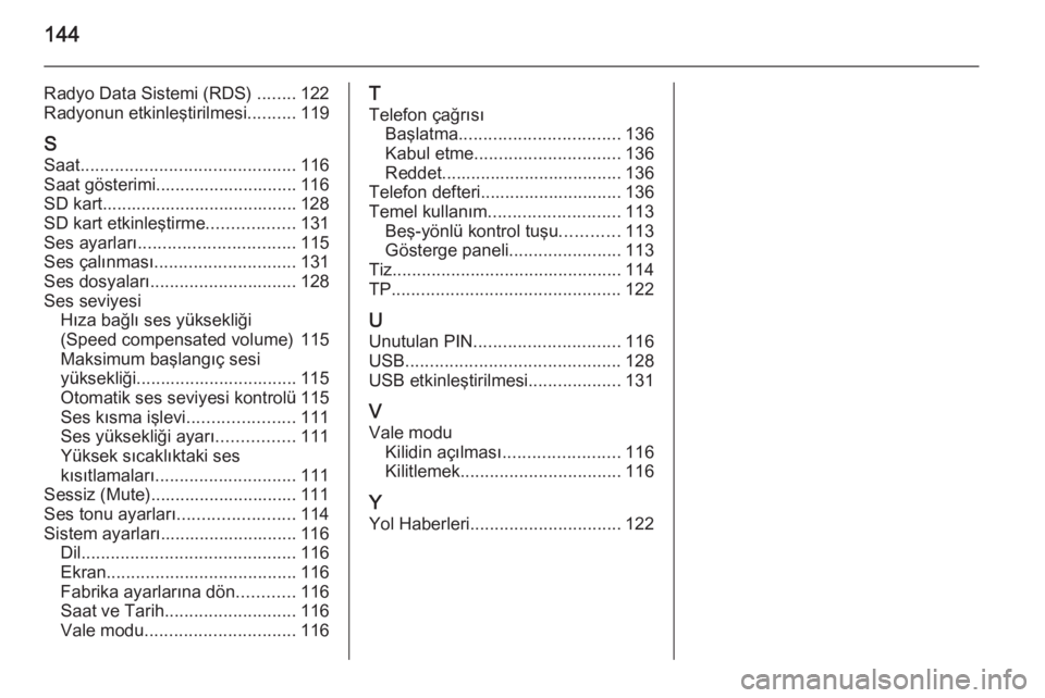 OPEL INSIGNIA 2015.5  Bilgi ve Eğlence Sistemi Kılavuzu (in Turkish) 144
Radyo Data Sistemi (RDS) ........122
Radyonun etkinleştirilmesi ..........119
S
Saat ............................................ 116
Saat gösterimi............................. 116
SD kart.....
