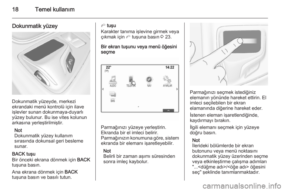 OPEL INSIGNIA 2015.5  Bilgi ve Eğlence Sistemi Kılavuzu (in Turkish) 18Temel kullanım
Dokunmatik yüzey
Dokunmatik yüzeyde, merkezi
ekrandaki menü kontrolü için ilave
işlevler sunan dokunmaya-duyarlı
yüzey bulunur. Bu ise vites kolunun
arkasına yerleştirilmi�