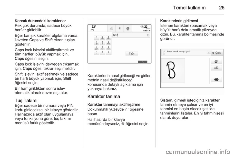OPEL INSIGNIA 2015.5  Bilgi ve Eğlence Sistemi Kılavuzu (in Turkish) Temel kullanım25
Karışık durumdaki karakterler
Pek çok durumda, sadece büyük
harfler girilebilir.
Eğer karışık karakter algılama varsa,
ilaveten  Caps ve Shift  ekran tuşları
gösterilir