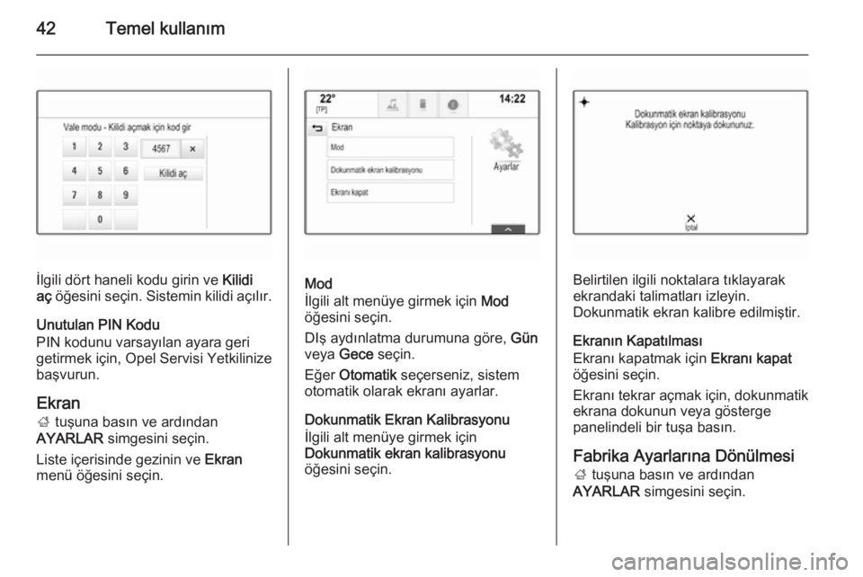 OPEL INSIGNIA 2015.5  Bilgi ve Eğlence Sistemi Kılavuzu (in Turkish) 42Temel kullanım
İlgili dört haneli kodu girin ve Kilidi
aç  öğesini seçin. Sistemin kilidi açılır.
Unutulan PIN Kodu
PIN kodunu varsayılan ayara geri
getirmek için, Opel Servisi Yetkilini