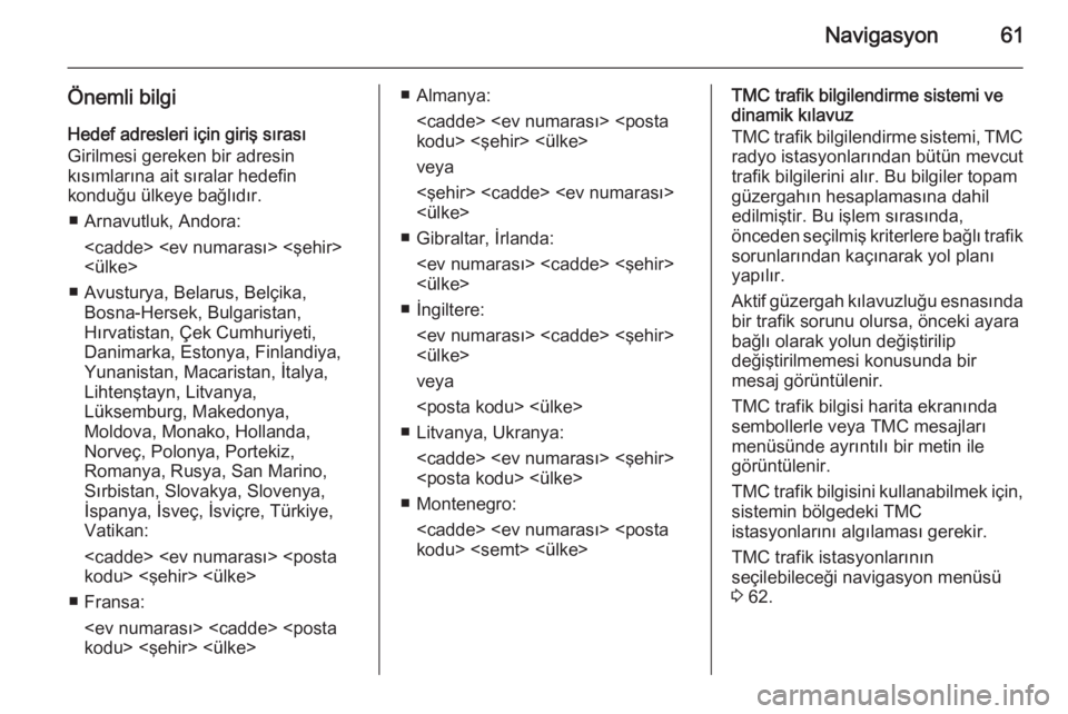 OPEL INSIGNIA 2015.5  Bilgi ve Eğlence Sistemi Kılavuzu (in Turkish) Navigasyon61
Önemli bilgiHedef adresleri için giriş sırası
Girilmesi gereken bir adresin
kısımlarına ait sıralar hedefin
konduğu ülkeye bağlıdır.
■ Arnavutluk, Andora: <cadde> <ev numa