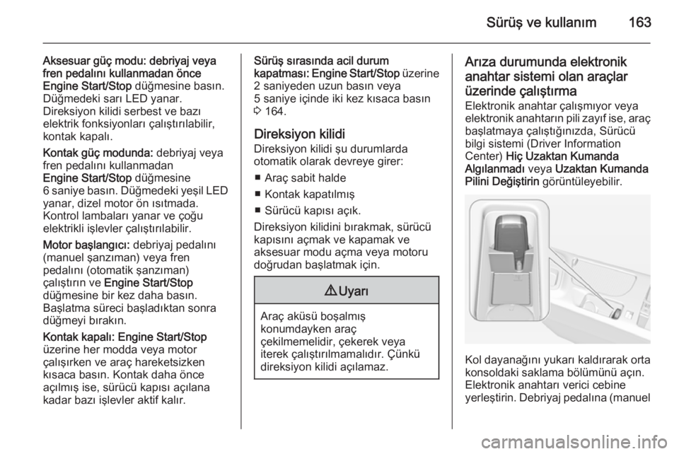 OPEL INSIGNIA 2015.5  Sürücü El Kitabı (in Turkish) Sürüş ve kullanım163
Aksesuar güç modu: debriyaj veya
fren pedalını kullanmadan önce
Engine Start/Stop  düğmesine basın.
Düğmedeki sarı LED yanar.
Direksiyon kilidi serbest ve bazı
ele