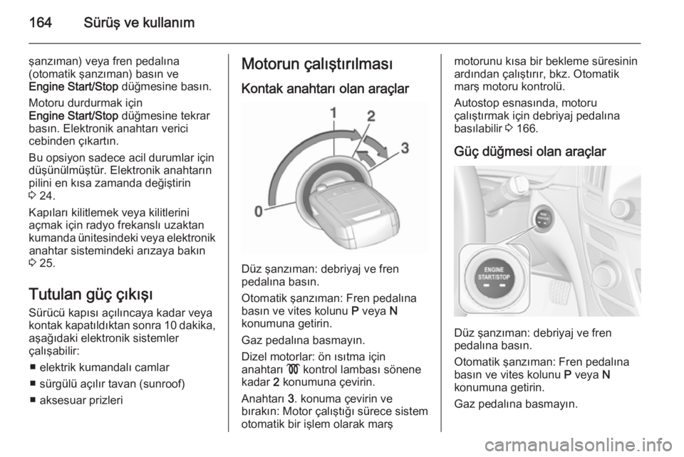 OPEL INSIGNIA 2015.5  Sürücü El Kitabı (in Turkish) 164Sürüş ve kullanım
şanzıman) veya fren pedalına
(otomatik şanzıman) basın ve
Engine Start/Stop  düğmesine basın.
Motoru durdurmak için
Engine Start/Stop  düğmesine tekrar
basın. Ele