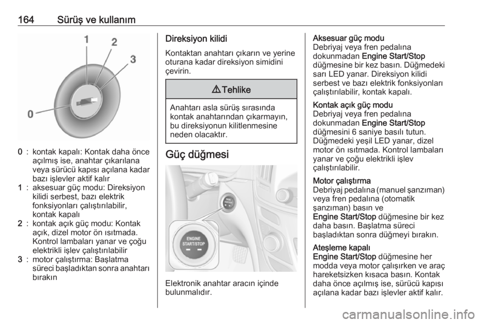 OPEL INSIGNIA 2016  Sürücü El Kitabı (in Turkish) 164Sürüş ve kullanım0:kontak kapalı: Kontak daha önce
açılmış ise, anahtar çıkarılana
veya sürücü kapısı açılana kadar
bazı işlevler aktif kalır1:aksesuar güç modu: Direksiyon