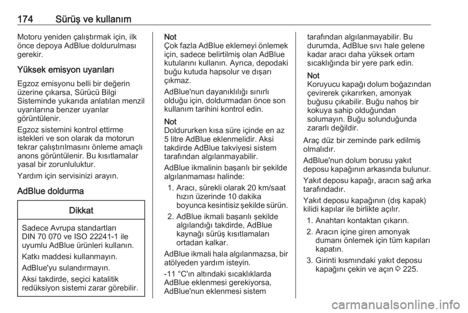 OPEL INSIGNIA 2016  Sürücü El Kitabı (in Turkish) 174Sürüş ve kullanımMotoru yeniden çalıştırmak için, ilk
önce depoya AdBlue doldurulması
gerekir.
Yüksek emisyon uyarıları Egzoz emisyonu belli bir değerin
üzerine çıkarsa, Sürücü