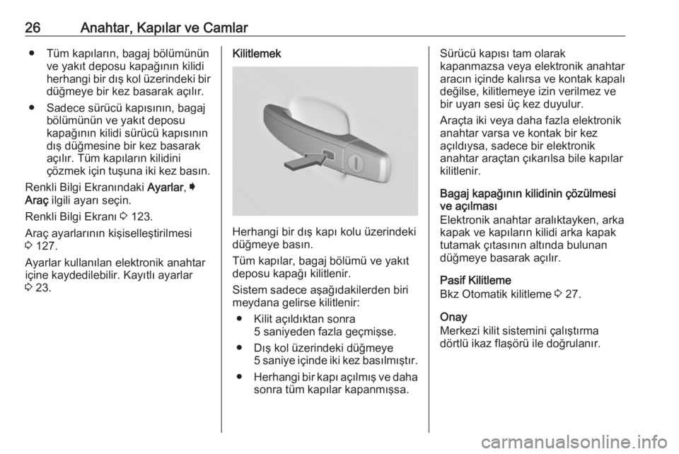OPEL INSIGNIA 2016  Sürücü El Kitabı (in Turkish) 26Anahtar, Kapılar ve Camlar● Tüm kapıların, bagaj bölümününve yakıt deposu kapağının kilidi
herhangi bir dış kol üzerindeki bir
düğmeye bir kez basarak açılır.
● Sadece sürü
