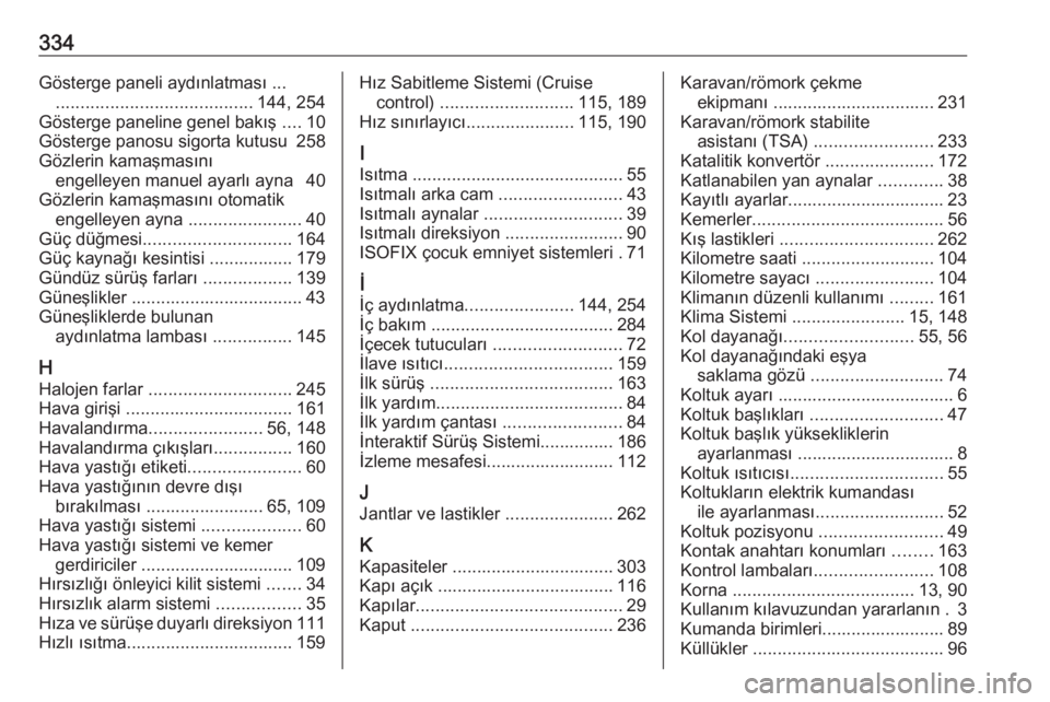 OPEL INSIGNIA 2016  Sürücü El Kitabı (in Turkish) 334Gösterge paneli aydınlatması ........................................... 144, 254
Gösterge paneline genel bakış  ....10
Gösterge panosu sigorta kutusu  258
Gözlerin kamaşmasını engelleye