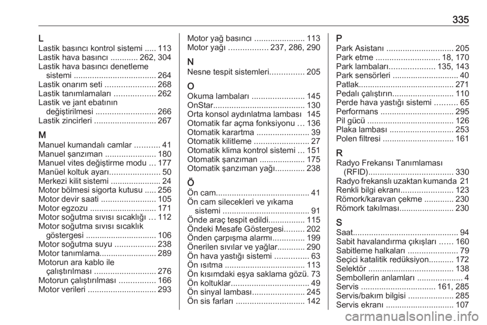 OPEL INSIGNIA 2016  Sürücü El Kitabı (in Turkish) 335LLastik basıncı kontrol sistemi ..... 113
Lastik hava basıncı  ............262, 304
Lastik hava basıncı denetleme sistemi  .................................... 264
Lastik onarım seti  ......