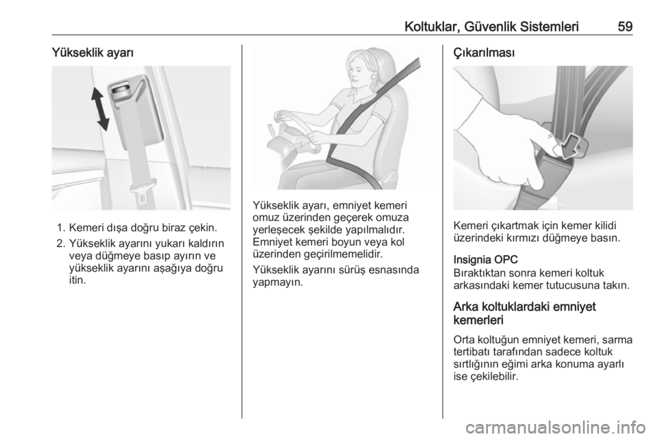 OPEL INSIGNIA 2016  Sürücü El Kitabı (in Turkish) Koltuklar, Güvenlik Sistemleri59Yükseklik ayarı
1. Kemeri dışa doğru biraz çekin.
2. Yükseklik ayarını yukarı kaldırın veya düğmeye basıp ayırın ve
yükseklik ayarını aşağıya do