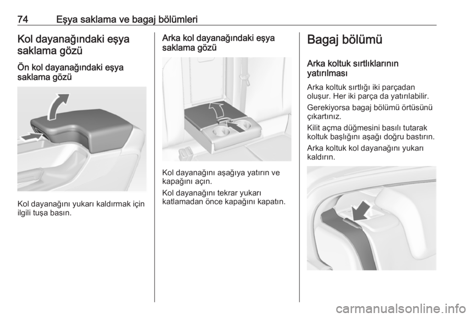 OPEL INSIGNIA 2016  Sürücü El Kitabı (in Turkish) 74Eşya saklama ve bagaj bölümleriKol dayanağındaki eşyasaklama gözü
Ön kol dayanağındaki eşya
saklama gözü
Kol dayanağını yukarı kaldırmak için
ilgili tuşa basın.
Arka kol dayana