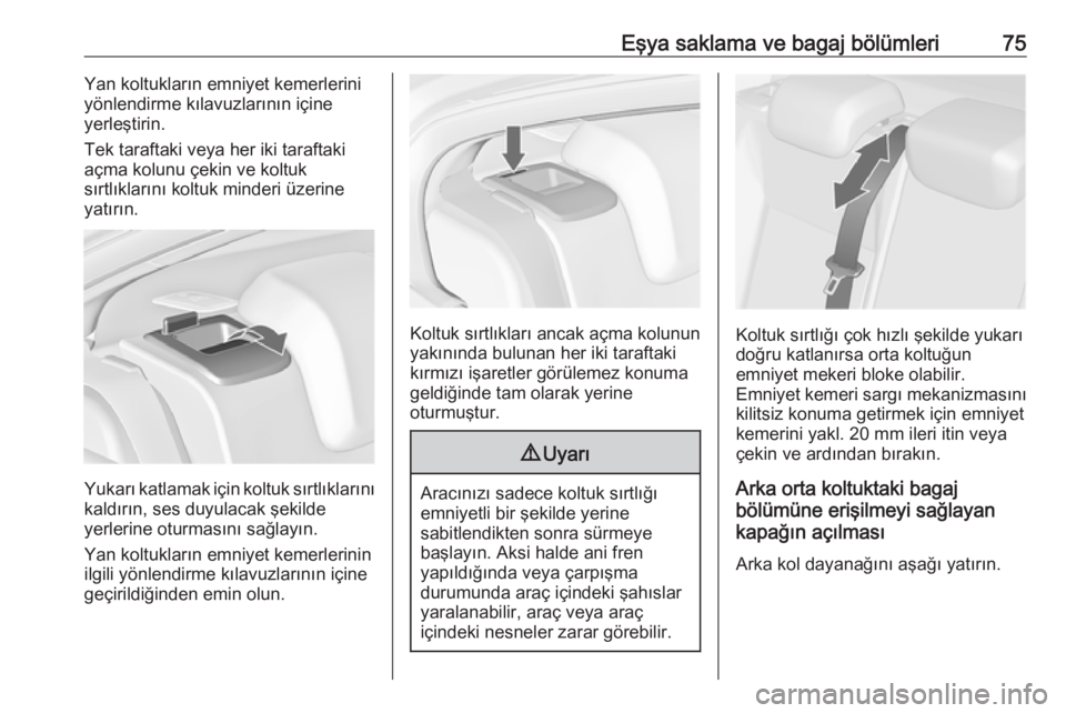 OPEL INSIGNIA 2016  Sürücü El Kitabı (in Turkish) Eşya saklama ve bagaj bölümleri75Yan koltukların emniyet kemerlerini
yönlendirme kılavuzlarının içine
yerleştirin.
Tek taraftaki veya her iki taraftaki açma kolunu çekin ve koltuk
sırtlı