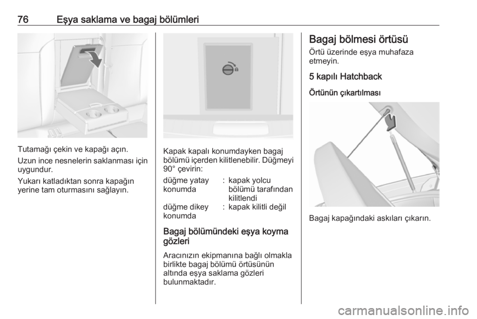OPEL INSIGNIA 2016  Sürücü El Kitabı (in Turkish) 76Eşya saklama ve bagaj bölümleri
Tutamağı çekin ve kapağı açın.
Uzun ince nesnelerin saklanması için uygundur.
Yukarı katladıktan sonra kapağın
yerine tam oturmasını sağlayın.Kapa
