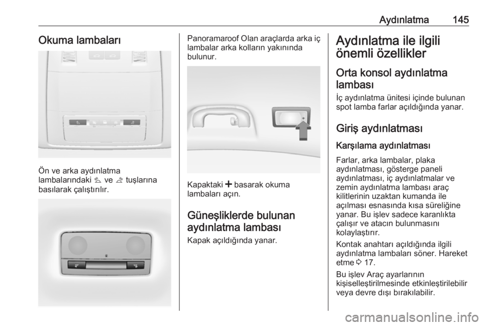 OPEL INSIGNIA 2016.5  Sürücü El Kitabı (in Turkish) Aydınlatma145Okuma lambaları
Ön ve arka aydınlatma
lambalarındaki  s ve  t tuşlarına
basılarak çalıştırılır.
Panoramaroof Olan araçlarda arka iç
lambalar arka kolların yakınında
bul
