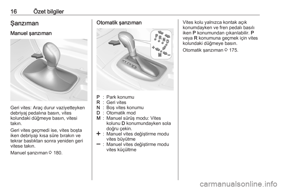 OPEL INSIGNIA 2016.5  Sürücü El Kitabı (in Turkish) 16Özet bilgilerŞanzıman
Manuel şanzıman
Geri vites: Araç durur vaziyetteyken
debriyaj pedalına basın, vites
kolundaki düğmeye basın, vitesi
takın.
Geri vites geçmedi ise, vites boşta
ike