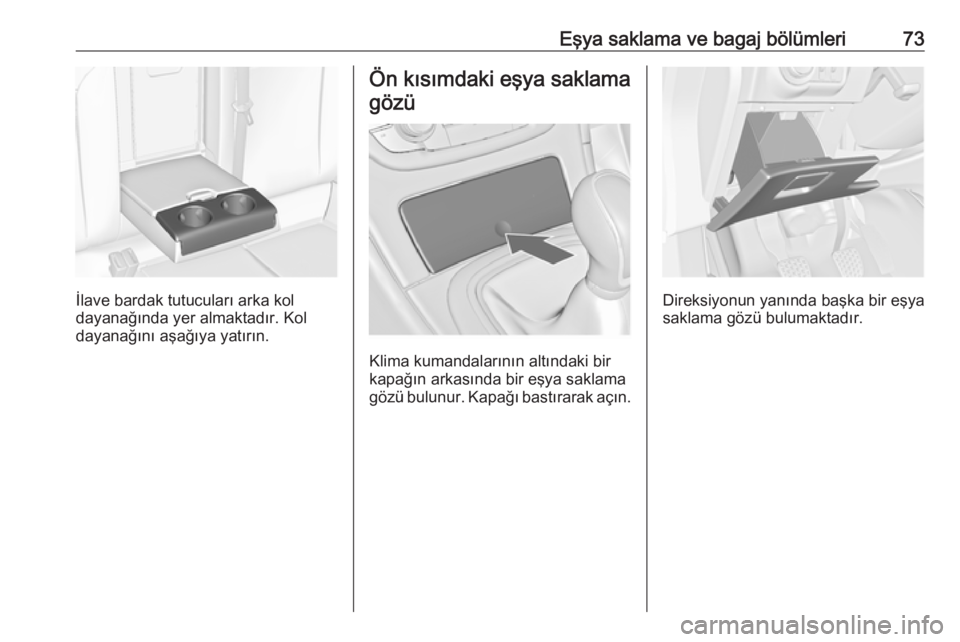 OPEL INSIGNIA 2016.5  Sürücü El Kitabı (in Turkish) Eşya saklama ve bagaj bölümleri73
İlave bardak tutucuları arka kol
dayanağında yer almaktadır. Kol
dayanağını aşağıya yatırın.
Ön kısımdaki eşya saklama
gözü
Klima kumandaların�