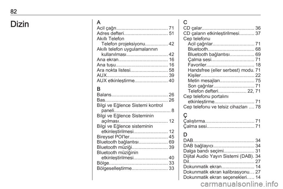 OPEL INSIGNIA 2017  Bilgi ve Eğlence Sistemi Kılavuzu (in Turkish) 82DizinAAcil çağrı ....................................... 71
Adres defteri ................................. 51
Akıllı Telefon Telefon projeksiyonu .................42
Akıllı telefon uygulamal