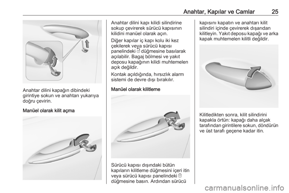 OPEL INSIGNIA BREAK 2018  Sürücü El Kitabı (in Turkish) Anahtar, Kapılar ve Camlar25
Anahtar dilini kapağın dibindeki
girintiye sokun ve anahtarı yukarıya
doğru çevirin.
Manüel olarak kilit açma
Anahtar dilini kapı kilidi silindirine
sokup çevir