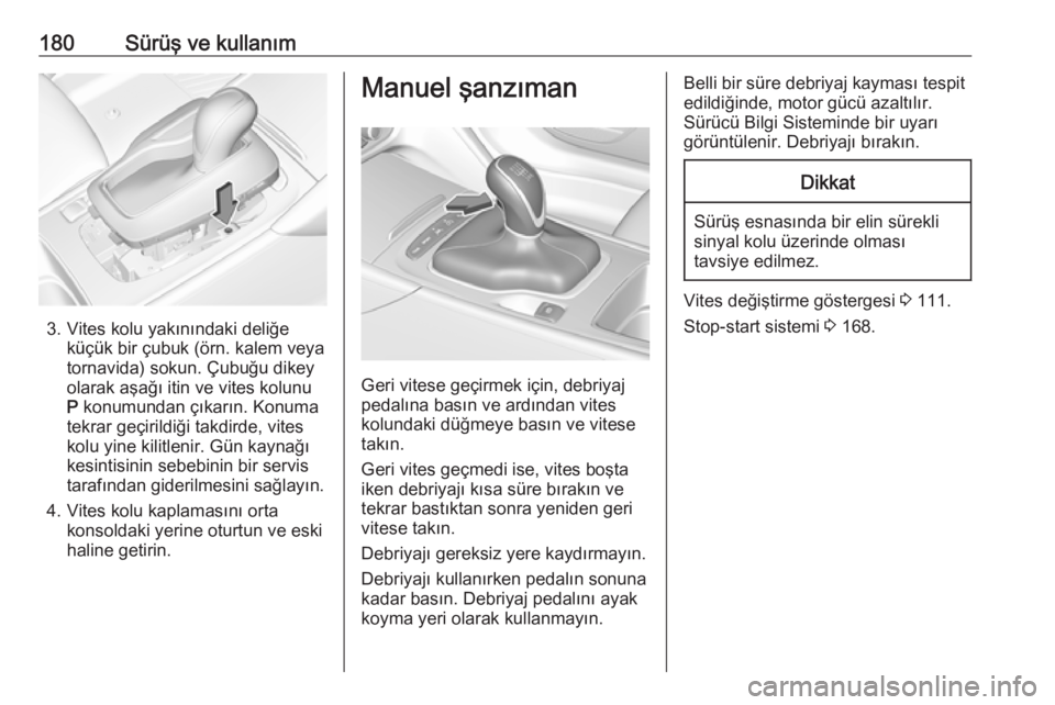 OPEL INSIGNIA BREAK 2018.5  Sürücü El Kitabı (in Turkish) 180Sürüş ve kullanım
3. Vites kolu yakınındaki deliğeküçük bir çubuk (örn. kalem veyatornavida) sokun. Çubuğu dikey
olarak aşağı itin ve vites kolunu
P  konumundan çıkarın. Konuma
