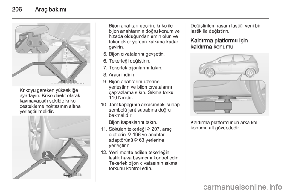 OPEL MERIVA 2014.5 Sürücü El Kitabı (in Turkish) 206Araç bakımı
Krikoyu gereken yüksekliğe
ayarlayın. Kriko direkt olarak kaymayacağı şekilde kriko
destekleme noktasının altına
yerleştirilmelidir.
Bijon anahtarı geçirin, kriko ile
bij OPEL MERIVA 2014.5 Sürücü El Kitabı (in Turkish) 206Araç bakımı
Krikoyu gereken yüksekliğe
ayarlayın. Kriko direkt olarak kaymayacağı şekilde kriko
destekleme noktasının altına
yerleştirilmelidir.
Bijon anahtarı geçirin, kriko ile
bij