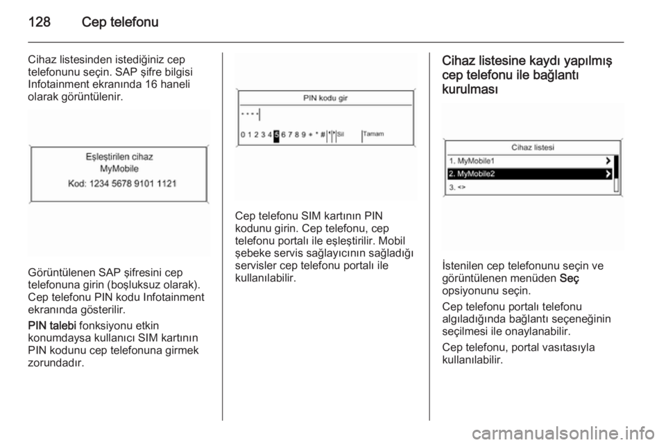 OPEL MERIVA 2015  Bilgi ve Eğlence Sistemi Kılavuzu (in Turkish) 128Cep telefonu
Cihaz listesinden istediğiniz cep
telefonunu seçin. SAP şifre bilgisi
Infotainment ekranında 16 haneli
olarak görüntülenir.
Görüntülenen SAP şifresini cep
telefonuna girin (