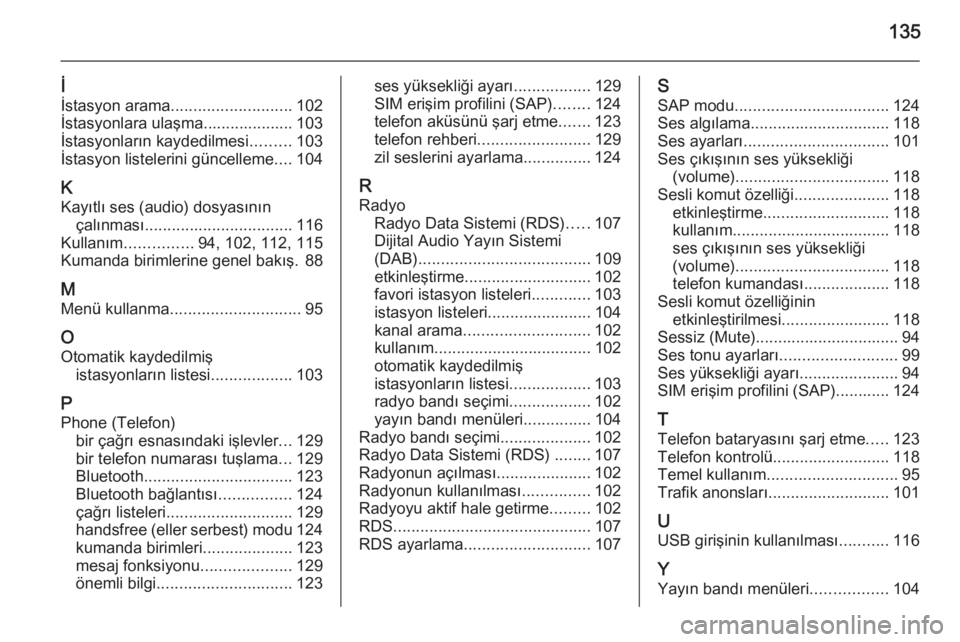OPEL MERIVA 2015.5  Bilgi ve Eğlence Sistemi Kılavuzu (in Turkish) 135
İ
İstasyon arama ........................... 102
İstasyonlara ulaşma.................... 103
İstasyonların kaydedilmesi .........103
İstasyon listelerini güncelleme ....104
K Kayıtlı ses