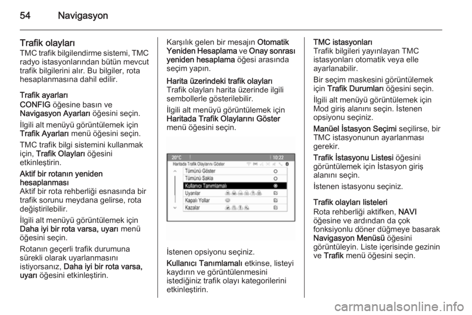 OPEL MERIVA 2015.5  Bilgi ve Eğlence Sistemi Kılavuzu (in Turkish) 54Navigasyon
Trafik olaylarıTMC trafik bilgilendirme sistemi, TMC
radyo istasyonlarından bütün mevcut
trafik bilgilerini alır. Bu bilgiler, rota
hesaplanmasına dahil edilir.
Trafik ayarları
CON