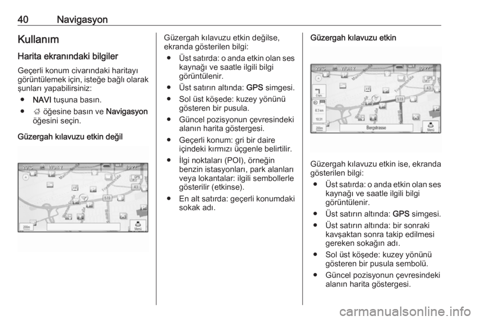 OPEL MERIVA 2016  Bilgi ve Eğlence Sistemi Kılavuzu (in Turkish) 40NavigasyonKullanım
Harita ekranındaki bilgiler Geçerli konum civarındaki haritayı
görüntülemek için, isteğe bağlı olarak
şunları yapabilirsiniz:
● NAVI  tuşuna basın.
● ; öğesi