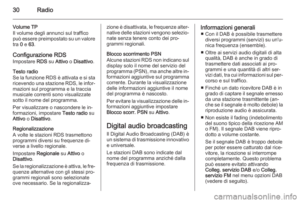 OPEL ADAM 2014 Manuale del sistema Infotainment (in Italian) 30Radio
Volume TP
Il volume degli annunci sul traffico
può essere preimpostato su un valore
tra 0 e 63 .
Configurazione RDS
Impostare RDS su Attivo o Disattivo .
Testo radio
Se la funzione RDS è OPEL ADAM 2014 Manuale del sistema Infotainment (in Italian) 30Radio
Volume TP
Il volume degli annunci sul traffico
può essere preimpostato su un valore
tra 0 e 63 .
Configurazione RDS
Impostare RDS su Attivo o Disattivo .
Testo radio
Se la funzione RDS è