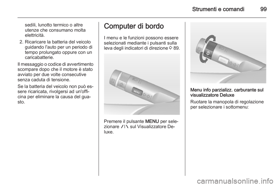 OPEL ADAM 2014 Manuale di uso e manutenzione (in Italian) Strumenti e comandi99
sedili, lunotto termico o altre
utenze che consumano molta
elettricità.
2. Ricaricare la batteria del veicolo guidando l'auto per un periodo di
tempo prolungato oppure con u OPEL ADAM 2014 Manuale di uso e manutenzione (in Italian) Strumenti e comandi99
sedili, lunotto termico o altre
utenze che consumano molta
elettricità.
2. Ricaricare la batteria del veicolo guidando l'auto per un periodo di
tempo prolungato oppure con u