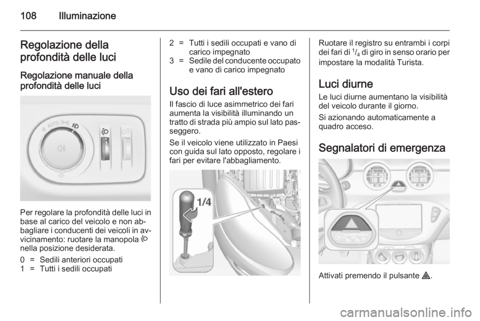 OPEL ADAM 2014 Manuale di uso e manutenzione (in Italian) 108IlluminazioneRegolazione della
profondità delle luci
Regolazione manuale della profondità delle luci
Per regolare la profondità delle luci in base al carico del veicolo e non ab‐
bagliare i c OPEL ADAM 2014 Manuale di uso e manutenzione (in Italian) 108IlluminazioneRegolazione della
profondità delle luci
Regolazione manuale della profondità delle luci
Per regolare la profondità delle luci in base al carico del veicolo e non ab‐
bagliare i c