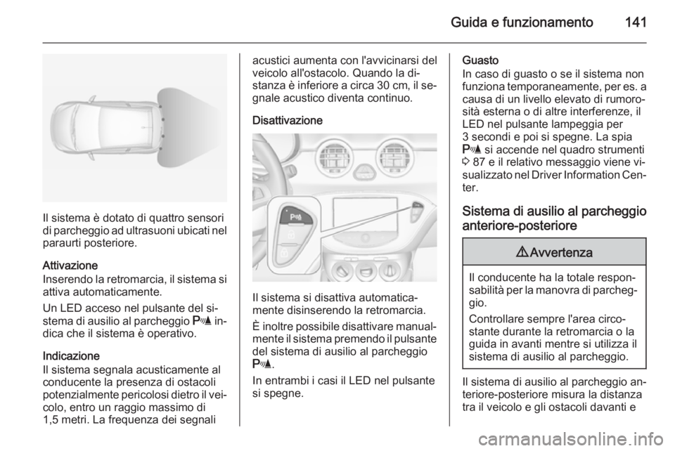 OPEL ADAM 2014 Manuale di uso e manutenzione (in Italian) Guida e funzionamento141
Il sistema è dotato di quattro sensori
di parcheggio ad ultrasuoni ubicati nel
paraurti posteriore.
Attivazione
Inserendo la retromarcia, il sistema si attiva automaticamente OPEL ADAM 2014 Manuale di uso e manutenzione (in Italian) Guida e funzionamento141
Il sistema è dotato di quattro sensori
di parcheggio ad ultrasuoni ubicati nel
paraurti posteriore.
Attivazione
Inserendo la retromarcia, il sistema si attiva automaticamente