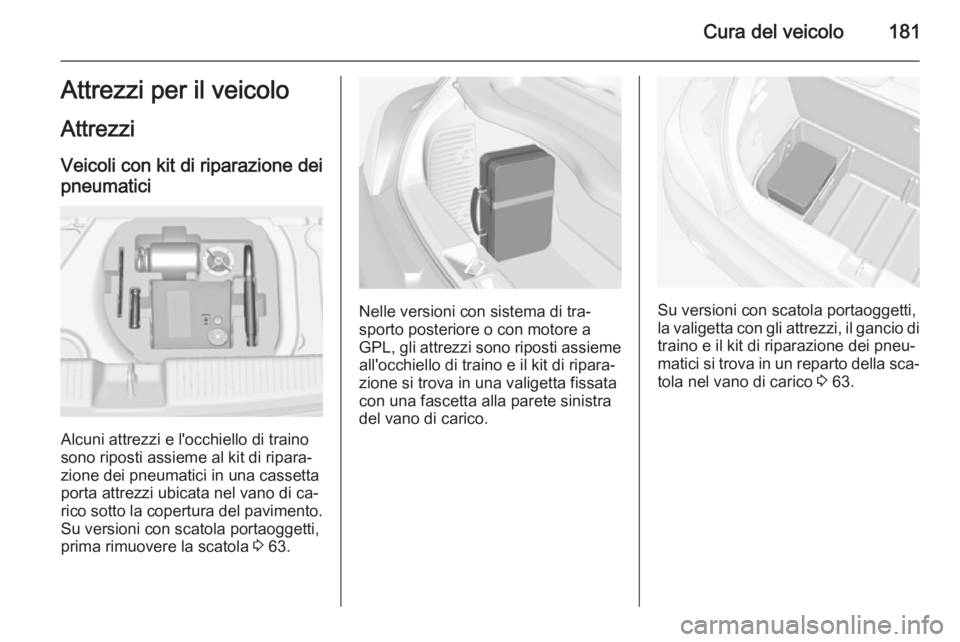 OPEL ADAM 2014 Manuale di uso e manutenzione (in Italian) Cura del veicolo181Attrezzi per il veicolo
Attrezzi Veicoli con kit di riparazione deipneumatici
Alcuni attrezzi e l'occhiello di traino
sono riposti assieme al kit di ripara‐
zione dei pneumati OPEL ADAM 2014 Manuale di uso e manutenzione (in Italian) Cura del veicolo181Attrezzi per il veicolo
Attrezzi Veicoli con kit di riparazione deipneumatici
Alcuni attrezzi e l'occhiello di traino
sono riposti assieme al kit di ripara‐
zione dei pneumati
