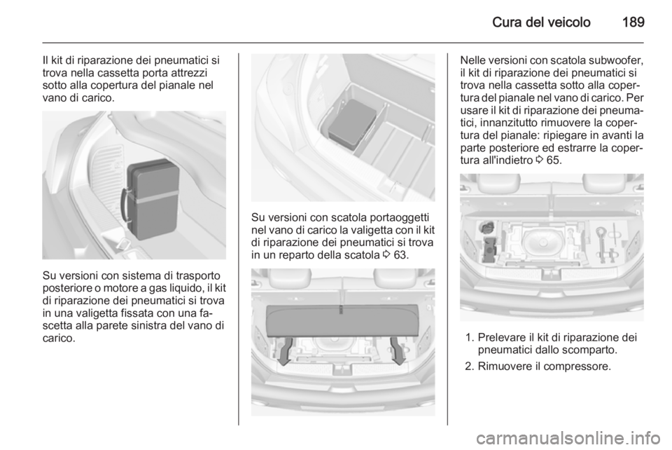 OPEL ADAM 2014 Manuale di uso e manutenzione (in Italian) Cura del veicolo189
Il kit di riparazione dei pneumatici si
trova nella cassetta porta attrezzi
sotto alla copertura del pianale nel vano di carico.
Su versioni con sistema di trasporto
posteriore o m OPEL ADAM 2014 Manuale di uso e manutenzione (in Italian) Cura del veicolo189
Il kit di riparazione dei pneumatici si
trova nella cassetta porta attrezzi
sotto alla copertura del pianale nel vano di carico.
Su versioni con sistema di trasporto
posteriore o m