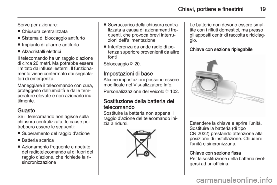 OPEL ADAM 2014  Manuale di uso e manutenzione (in Italian) Chiavi, portiere e finestrini19
Serve per azionare:■ Chiusura centralizzata
■ Sistema di bloccaggio antifurto
■ Impianto di allarme antifurto
■ Alzacristalli elettrici
Il telecomando ha un rag