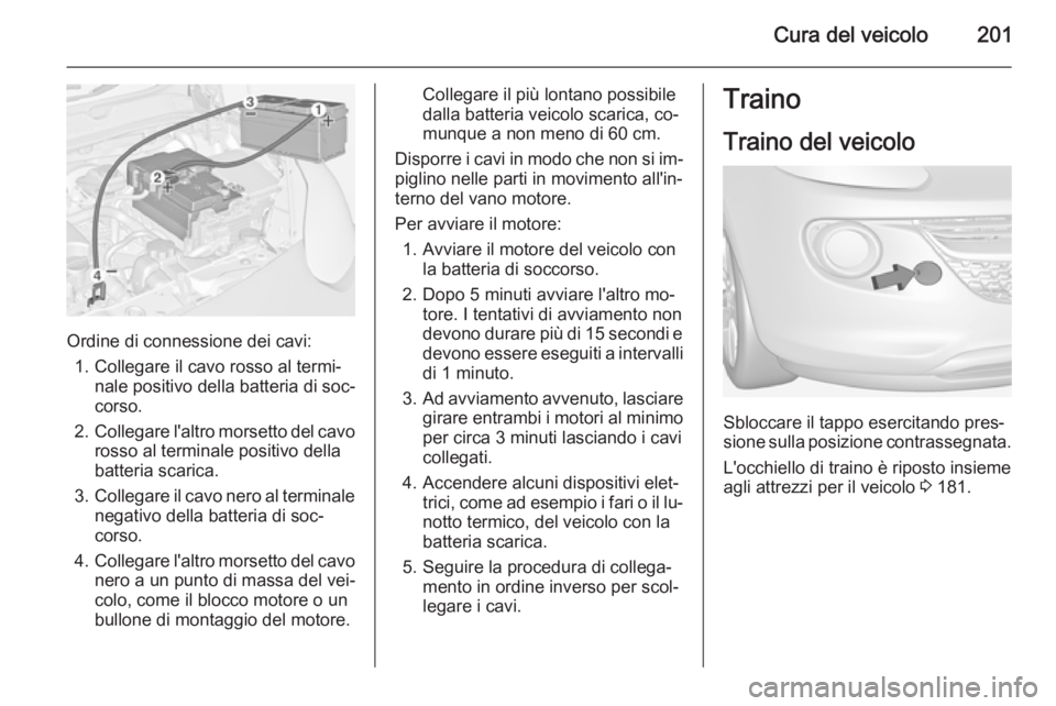 OPEL ADAM 2014 Manuale di uso e manutenzione (in Italian) Cura del veicolo201
Ordine di connessione dei cavi:1. Collegare il cavo rosso al termi‐ nale positivo della batteria di soc‐
corso.
2. Collegare l'altro morsetto del cavo
rosso al terminale po OPEL ADAM 2014 Manuale di uso e manutenzione (in Italian) Cura del veicolo201
Ordine di connessione dei cavi:1. Collegare il cavo rosso al termi‐ nale positivo della batteria di soc‐
corso.
2. Collegare l'altro morsetto del cavo
rosso al terminale po