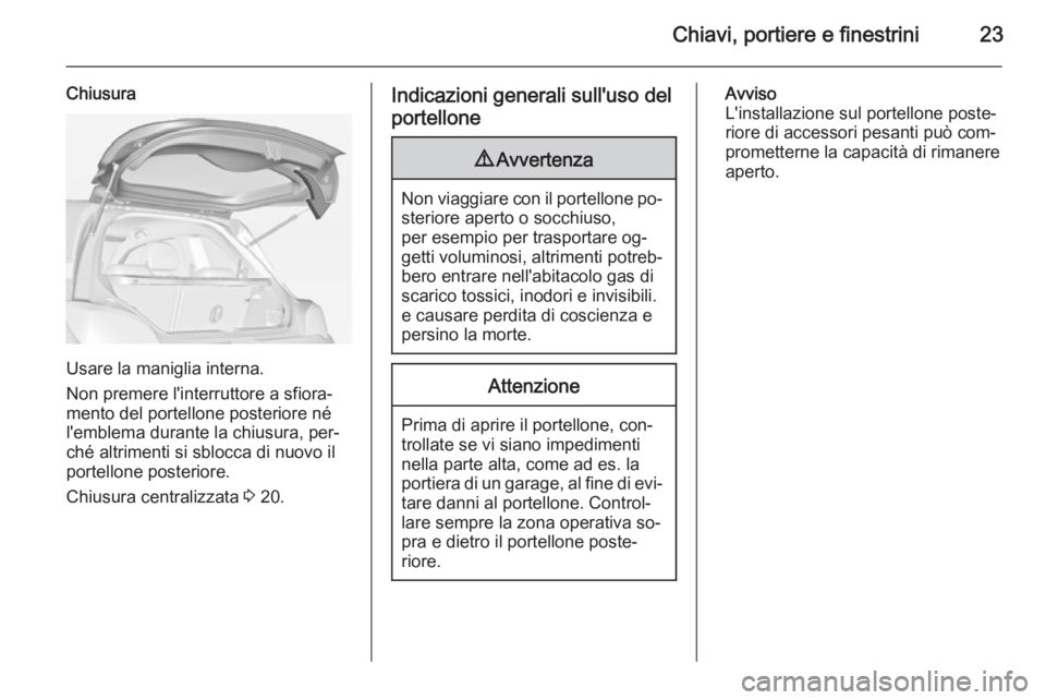 OPEL ADAM 2014 Manuale di uso e manutenzione (in Italian) Chiavi, portiere e finestrini23
Chiusura
Usare la maniglia interna.
Non premere l'interruttore a sfiora‐
mento del portellone posteriore né
l'emblema durante la chiusura, per‐
ché altrim OPEL ADAM 2014 Manuale di uso e manutenzione (in Italian) Chiavi, portiere e finestrini23
Chiusura
Usare la maniglia interna.
Non premere l'interruttore a sfiora‐
mento del portellone posteriore né
l'emblema durante la chiusura, per‐
ché altrim